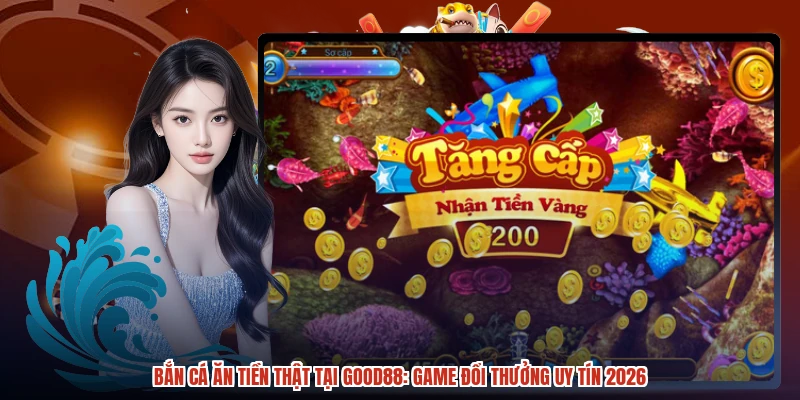 Bắn Cá Ăn Tiền Thật Tại GOOD88: Game Đổi Thưởng Uy Tín 2026