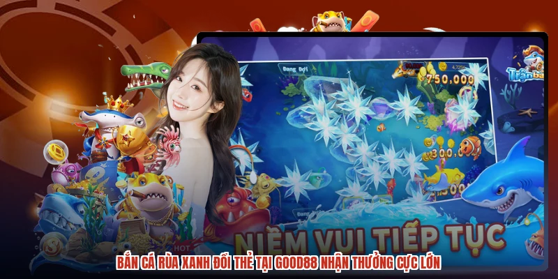 Bắn Cá Rùa Xanh Đổi Thẻ Tại GOOD88 Nhận Thưởng Cực Lớn
