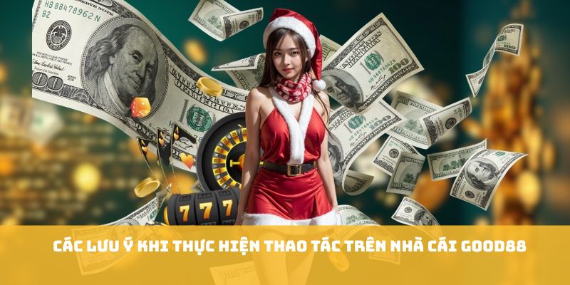 Các lưu ý khi thực hiện thao tác trên nhà cái GOOD88