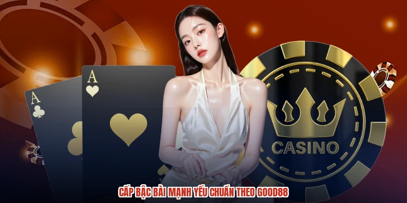 Cấp bậc bài mạnh yếu chuẩn theo GOOD88 Cấp bậc bài mạnh yếu chuẩn theo GOOD88