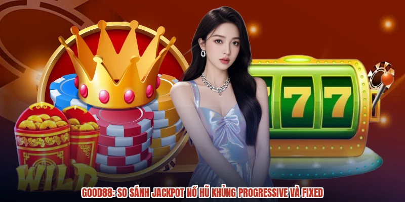 GOOD88: So Sánh Jackpot Nổ Hũ Khủng Progressive Và Fixed