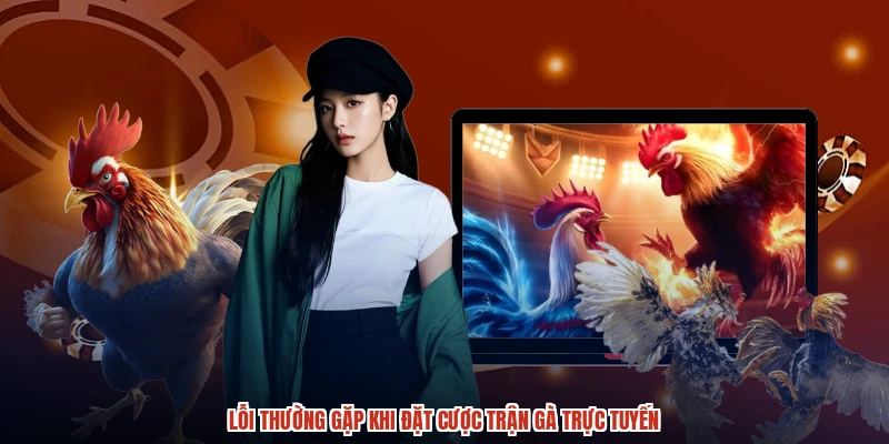 Lỗi thường gặp khi đặt cược trận gà trực tuyến