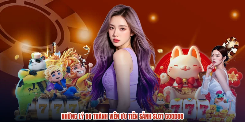 Những lý do thành viên ưu tiên sảnh slot GOOD88 Những lý do thành viên ưu tiên sảnh slot GOOD88