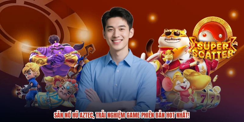 Săn nổ hũ aztec, trải nghiệm game phiên bản hot nhất Săn nổ hũ aztec, trải nghiệm game phiên bản hot nhất