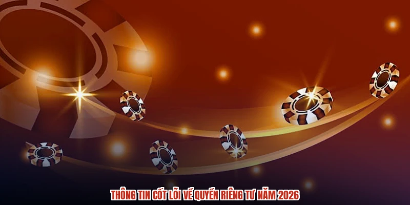 Thông tin cốt lõi về quyền riêng tư năm 2026