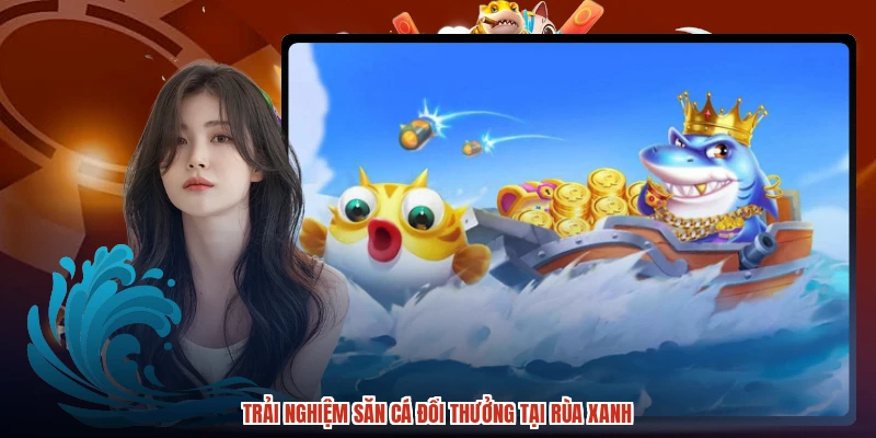 Trải nghiệm săn cá đổi thưởng tại rùa xanh